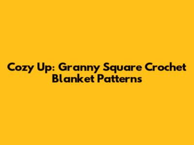 Cozy Up: Granny Square Crochet Blanket Patterns