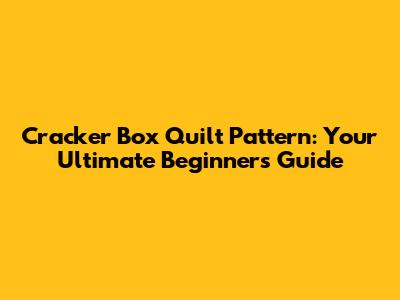 Cracker Box Quilt Pattern: Your Ultimate Beginner's Guide