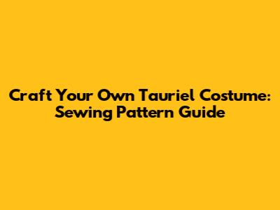 Craft Your Own Tauriel Costume: Sewing Pattern Guide