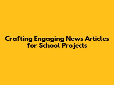 Crafting Engaging News Articles for School Projects