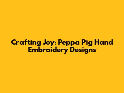 Crafting Joy: Peppa Pig Hand Embroidery Designs