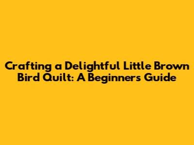 Crafting a Delightful Little Brown Bird Quilt: A Beginner's Guide