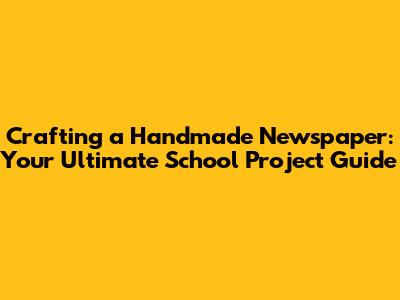 Crafting a Handmade Newspaper: Your Ultimate School Project Guide