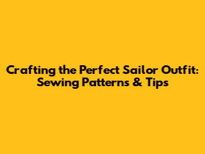 Crafting the Perfect Sailor Outfit: Sewing Patterns & Tips