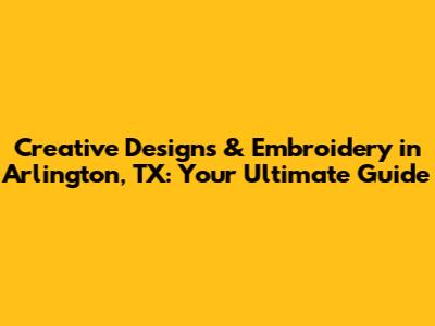 Creative Designs & Embroidery in Arlington, TX: Your Ultimate Guide