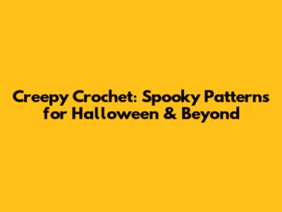 Creepy Crochet: Spooky Patterns for Halloween & Beyond