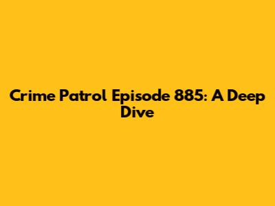 Crime Patrol Episode 885: A Deep Dive