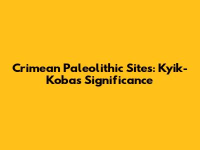 Crimean Paleolithic Sites: Kyik-Koba's Significance
