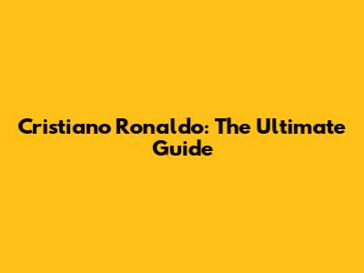 Cristiano Ronaldo: The Ultimate Guide