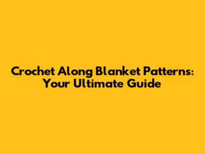 Crochet Along Blanket Patterns: Your Ultimate Guide