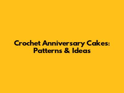 Crochet Anniversary Cakes: Patterns & Ideas