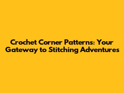 Crochet Corner Patterns: Your Gateway to Stitching Adventures