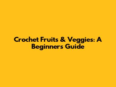 Crochet Fruits & Veggies: A Beginner's Guide