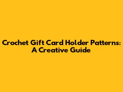 Crochet Gift Card Holder Patterns: A Creative Guide
