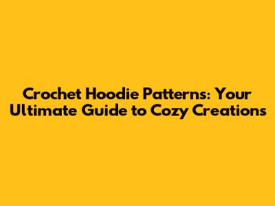Crochet Hoodie Patterns: Your Ultimate Guide to Cozy Creations