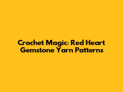 Crochet Magic: Red Heart Gemstone Yarn Patterns