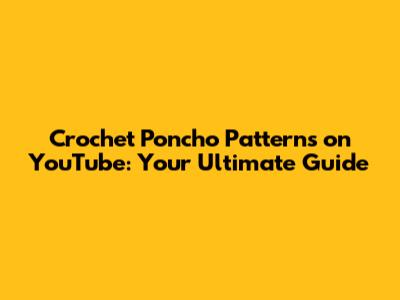 Crochet Poncho Patterns on YouTube: Your Ultimate Guide