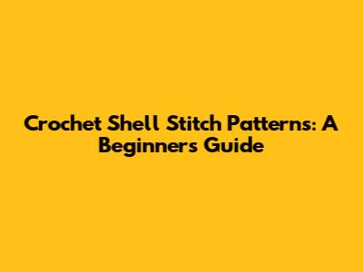 Crochet Shell Stitch Patterns: A Beginner's Guide