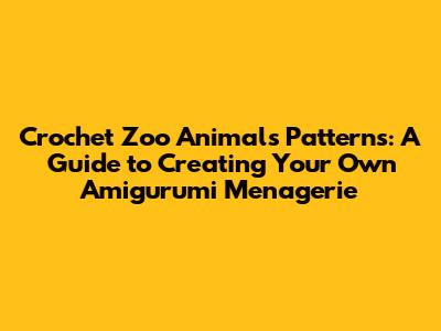 Crochet Zoo Animals Patterns: A Guide to Creating Your Own Amigurumi Menagerie