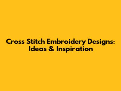 Cross Stitch Embroidery Designs: Ideas & Inspiration