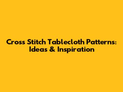 Cross Stitch Tablecloth Patterns: Ideas & Inspiration