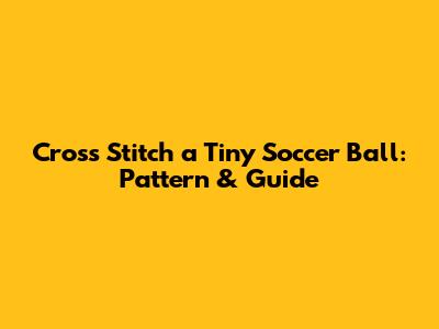 Cross Stitch a Tiny Soccer Ball: Pattern & Guide