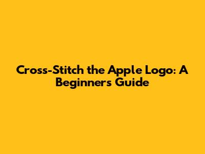 Cross-Stitch the Apple Logo: A Beginner's Guide