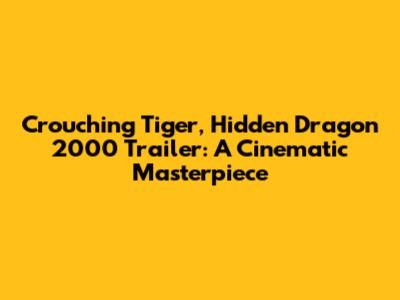 Crouching Tiger, Hidden Dragon 2000 Trailer: A Cinematic Masterpiece