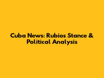 Cuba News: Rubio's Stance & Political Analysis