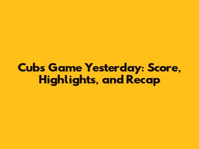 Cubs Game Yesterday: Score, Highlights, and Recap
