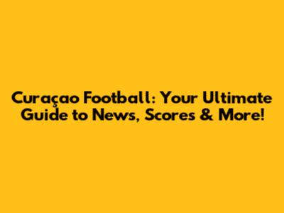 Curaçao Football: Your Ultimate Guide to News, Scores & More!