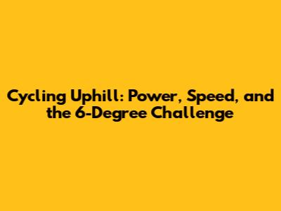 Cycling Uphill: Power, Speed, and the 6-Degree Challenge