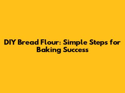 DIY Bread Flour: Simple Steps for Baking Success