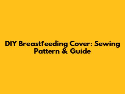 DIY Breastfeeding Cover: Sewing Pattern & Guide