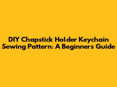 DIY Chapstick Holder Keychain Sewing Pattern: A Beginner's Guide