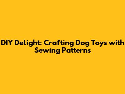 DIY Delight: Crafting Dog Toys with Sewing Patterns