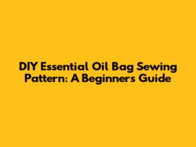 DIY Essential Oil Bag Sewing Pattern: A Beginner's Guide