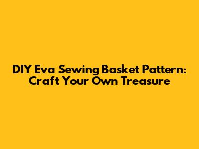 DIY Eva Sewing Basket Pattern: Craft Your Own Treasure