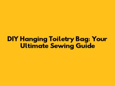 DIY Hanging Toiletry Bag: Your Ultimate Sewing Guide