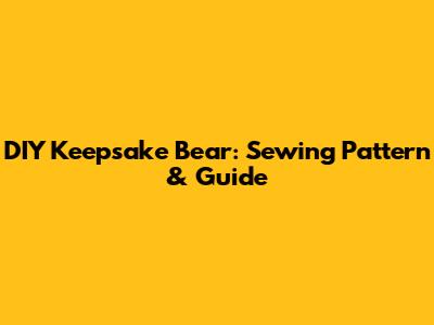 DIY Keepsake Bear: Sewing Pattern & Guide