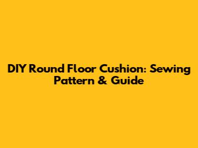 DIY Round Floor Cushion: Sewing Pattern & Guide