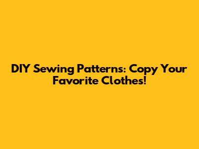 DIY Sewing Patterns: Copy Your Favorite Clothes!