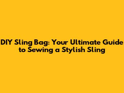 DIY Sling Bag: Your Ultimate Guide to Sewing a Stylish Sling