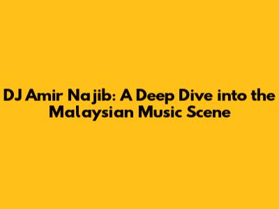DJ Amir Najib: A Deep Dive into the Malaysian Music Scene