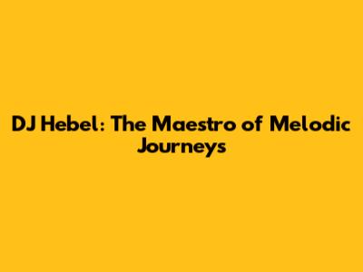 DJ Hebel: The Maestro of Melodic Journeys