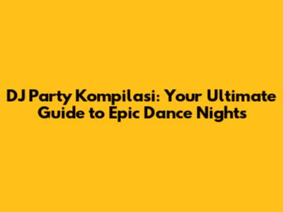 DJ Party Kompilasi: Your Ultimate Guide to Epic Dance Nights