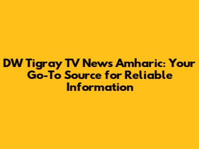 DW Tigray TV News Amharic: Your Go-To Source for Reliable Information