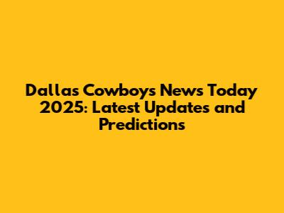 Dallas Cowboys News Today 2025: Latest Updates and Predictions
