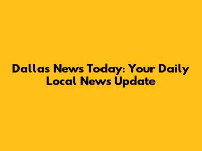 Dallas News Today: Your Daily Local News Update