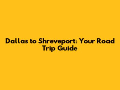 Dallas to Shreveport: Your Road Trip Guide